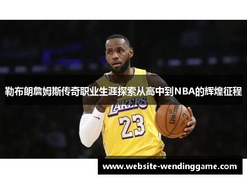 勒布朗詹姆斯传奇职业生涯探索从高中到NBA的辉煌征程