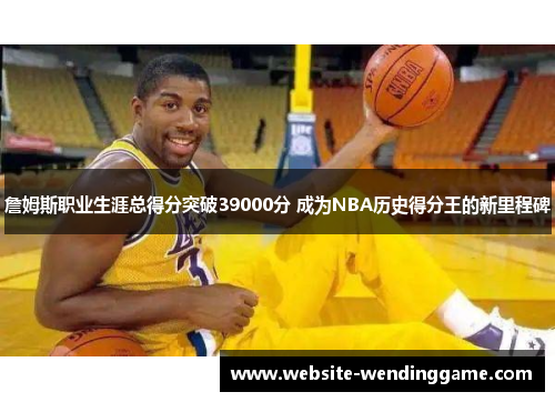 詹姆斯职业生涯总得分突破39000分 成为NBA历史得分王的新里程碑