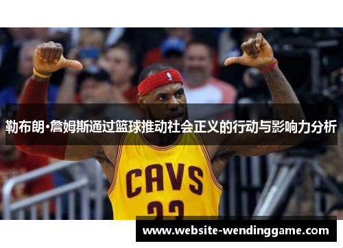 勒布朗·詹姆斯通过篮球推动社会正义的行动与影响力分析