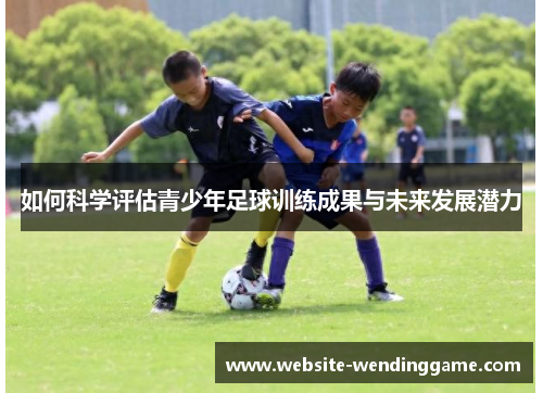 如何科学评估青少年足球训练成果与未来发展潜力