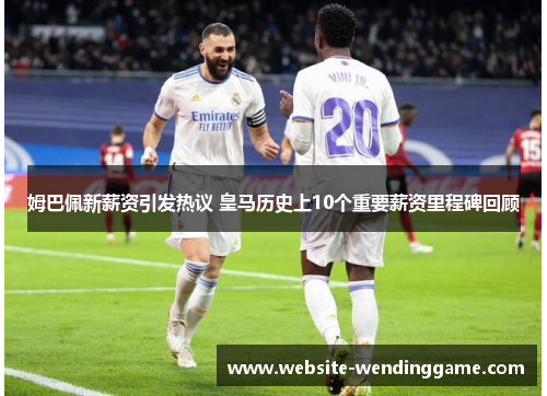 姆巴佩新薪资引发热议 皇马历史上10个重要薪资里程碑回顾