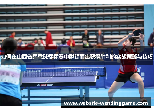 如何在山西省乒乓球锦标赛中脱颖而出获得胜利的实战策略与技巧