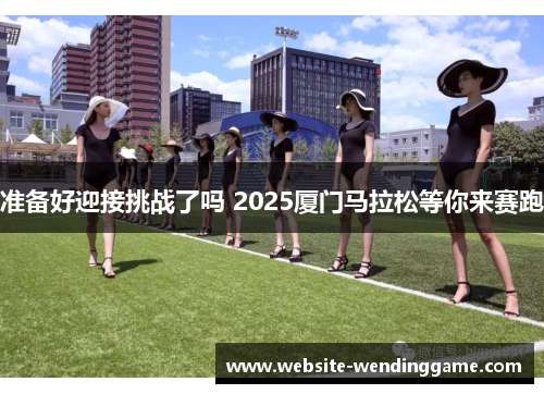 准备好迎接挑战了吗 2025厦门马拉松等你来赛跑