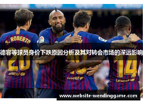 德容等球员身价下跌原因分析及其对转会市场的深远影响