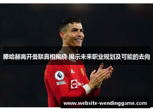 滕哈赫离开曼联真相揭晓 揭示未来职业规划及可能的去向