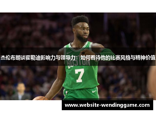 杰伦布朗谈霍勒迪影响力与领导力：如何看待他的比赛风格与精神价值