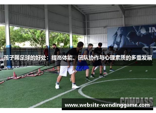 孩子踢足球的好处：提高体能、团队协作与心理素质的多重发展