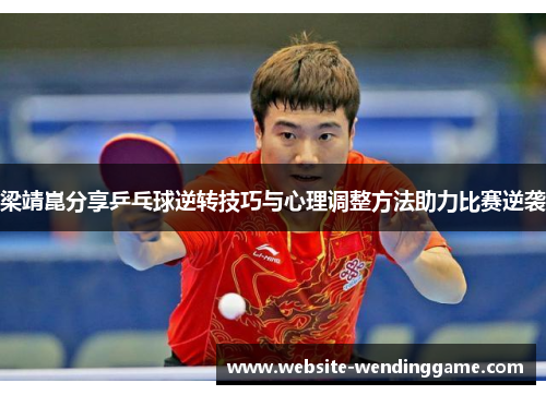 梁靖崑分享乒乓球逆转技巧与心理调整方法助力比赛逆袭