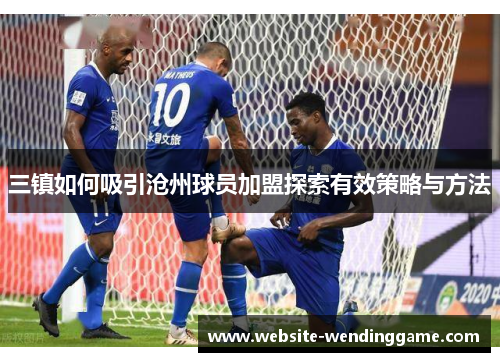三镇如何吸引沧州球员加盟探索有效策略与方法