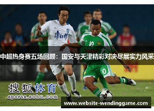中超热身赛五场回顾：国安与天津精彩对决尽展实力风采