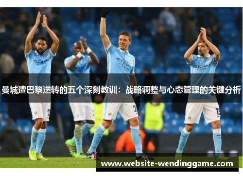 曼城遭巴黎逆转的五个深刻教训：战略调整与心态管理的关键分析