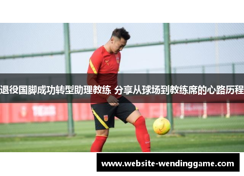退役国脚成功转型助理教练 分享从球场到教练席的心路历程