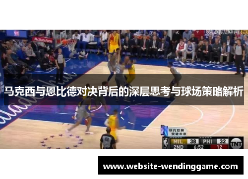 马克西与恩比德对决背后的深层思考与球场策略解析
