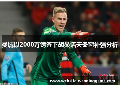 曼城以2000万镑签下胡桑诺夫冬窗补强分析