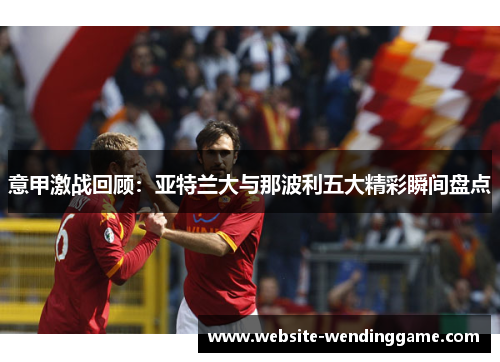 意甲激战回顾：亚特兰大与那波利五大精彩瞬间盘点