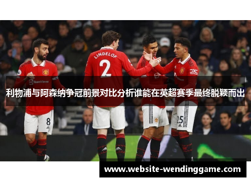 利物浦与阿森纳争冠前景对比分析谁能在英超赛季最终脱颖而出