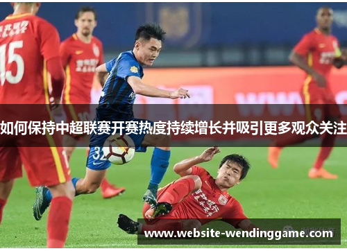 如何保持中超联赛开赛热度持续增长并吸引更多观众关注