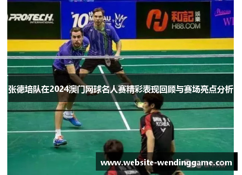 张德培队在2024澳门网球名人赛精彩表现回顾与赛场亮点分析