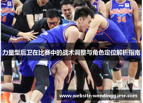 力量型后卫在比赛中的战术调整与角色定位解析指南