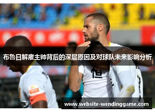 布鲁日解雇主帅背后的深层原因及对球队未来影响分析