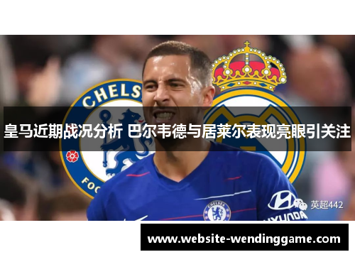 皇马近期战况分析 巴尔韦德与居莱尔表现亮眼引关注