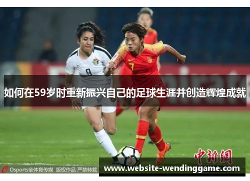 如何在59岁时重新振兴自己的足球生涯并创造辉煌成就