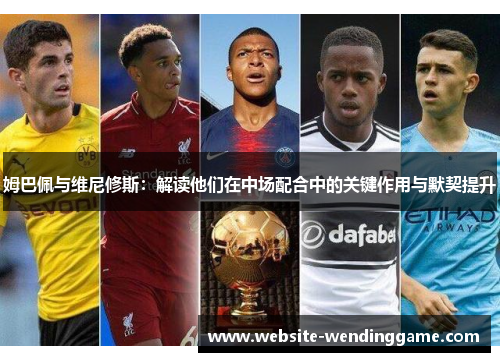 姆巴佩与维尼修斯：解读他们在中场配合中的关键作用与默契提升