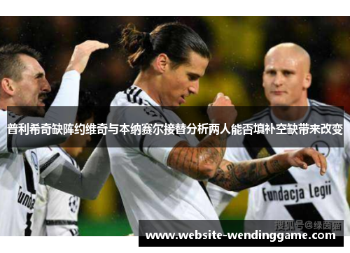 普利希奇缺阵约维奇与本纳赛尔接替分析两人能否填补空缺带来改变