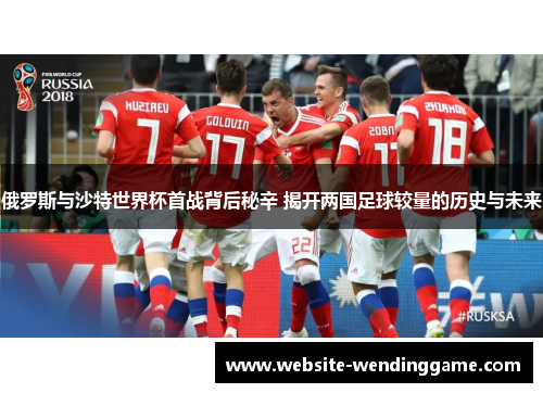 俄罗斯与沙特世界杯首战背后秘辛 揭开两国足球较量的历史与未来