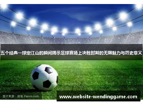 五个经典一球定江山的瞬间揭示足球赛场上决胜时刻的无限魅力与历史意义