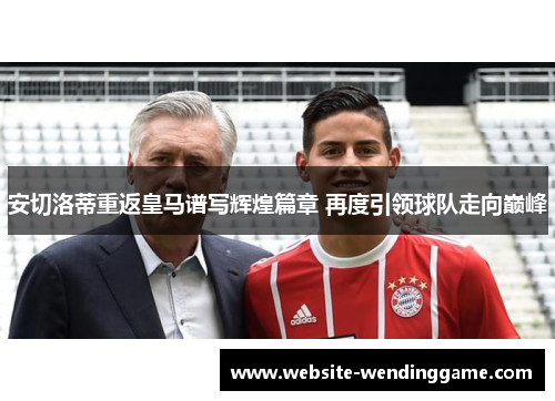 安切洛蒂重返皇马谱写辉煌篇章 再度引领球队走向巅峰