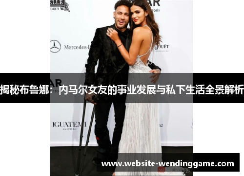 揭秘布鲁娜：内马尔女友的事业发展与私下生活全景解析