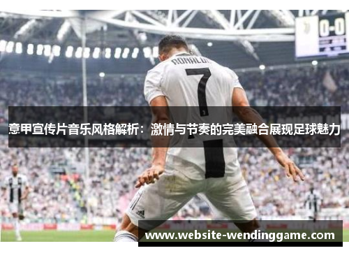 意甲宣传片音乐风格解析：激情与节奏的完美融合展现足球魅力
