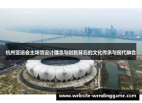 杭州亚运会主场馆设计理念与创新背后的文化传承与现代融合