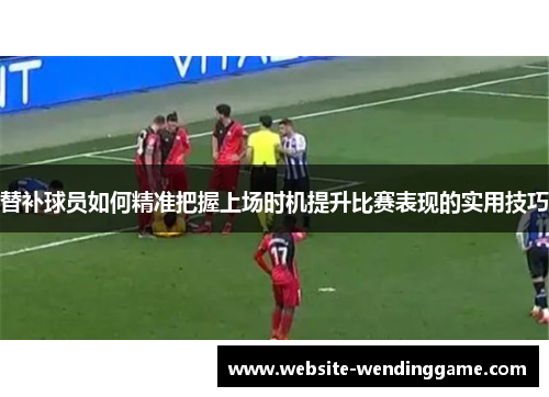 替补球员如何精准把握上场时机提升比赛表现的实用技巧