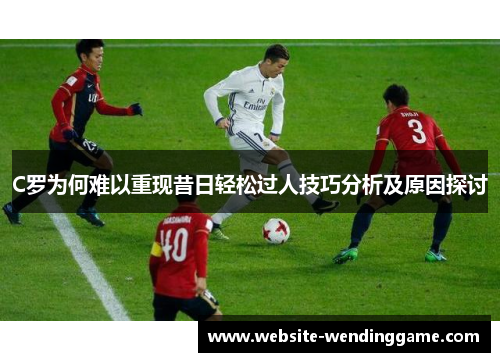 C罗为何难以重现昔日轻松过人技巧分析及原因探讨