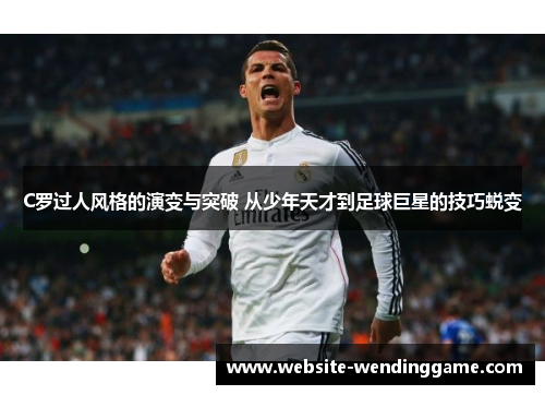C罗过人风格的演变与突破 从少年天才到足球巨星的技巧蜕变