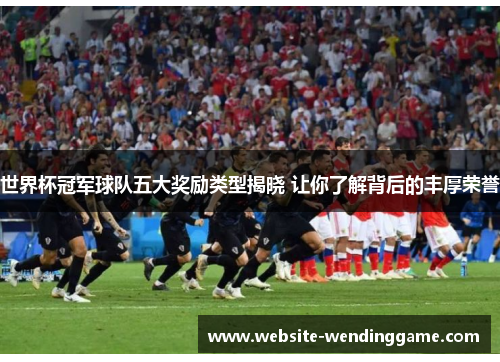 世界杯冠军球队五大奖励类型揭晓 让你了解背后的丰厚荣誉
