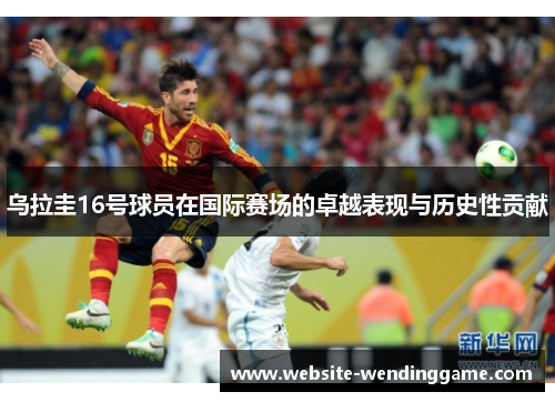 乌拉圭16号球员在国际赛场的卓越表现与历史性贡献