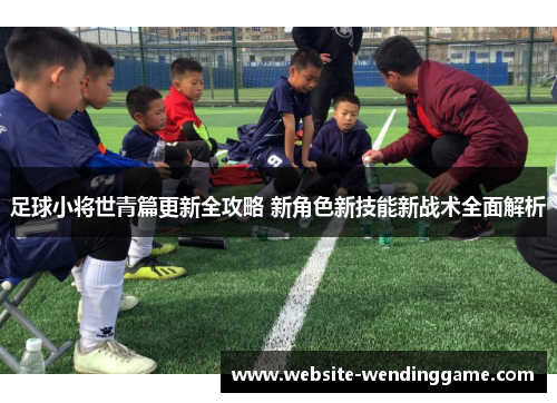 足球小将世青篇更新全攻略 新角色新技能新战术全面解析