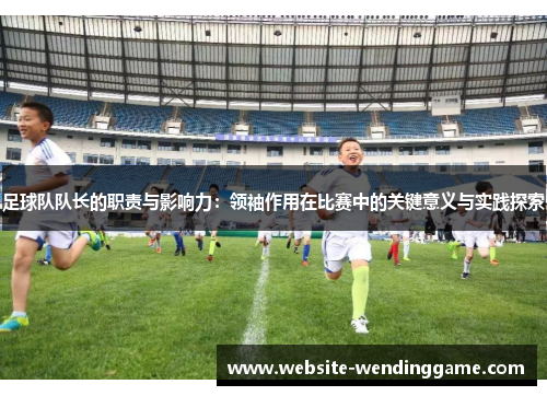 足球队队长的职责与影响力：领袖作用在比赛中的关键意义与实践探索