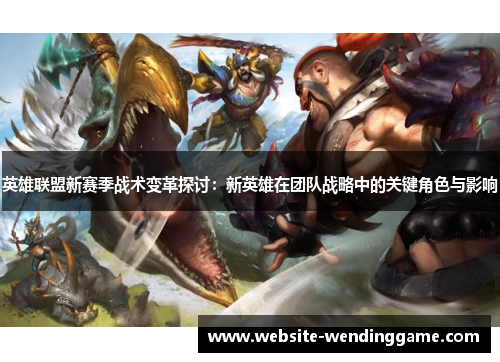 英雄联盟新赛季战术变革探讨：新英雄在团队战略中的关键角色与影响