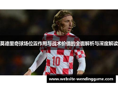 莫德里奇球场位置作用与战术价值的全面解析与深度解读
