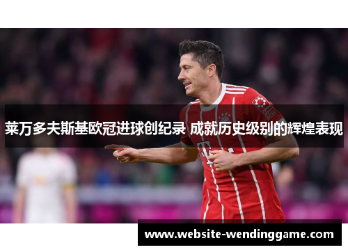 莱万多夫斯基欧冠进球创纪录 成就历史级别的辉煌表现